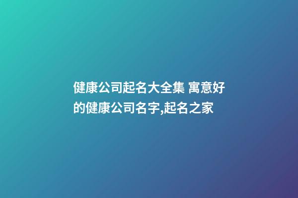 健康公司起名大全集 寓意好的健康公司名字,起名之家-第1张-公司起名-玄机派